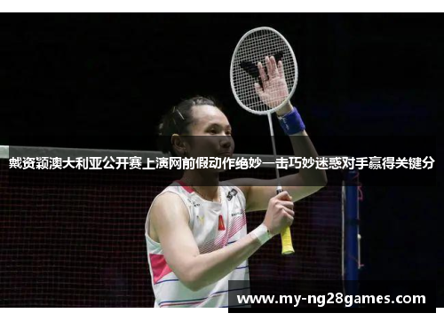 戴资颖澳大利亚公开赛上演网前假动作绝妙一击巧妙迷惑对手赢得关键分