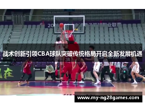 战术创新引领CBA球队突破传统格局开启全新发展机遇